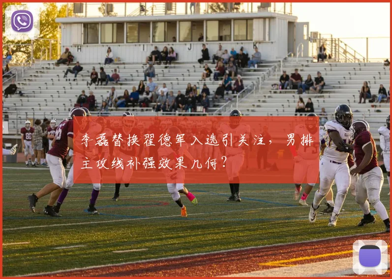 李磊替换翟德军入选引关注，男排主攻线补强效果几何？