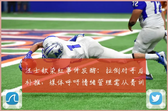汪士钦染红事件发酵：拉倒对手后补推，媒体呼吁情绪管理需从青训抓起