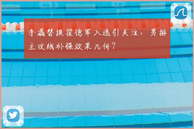 李磊替换翟德军入选引关注，男排主攻线补强效果几何？