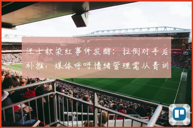 汪士钦染红事件发酵：拉倒对手后补推，媒体呼吁情绪管理需从青训抓起